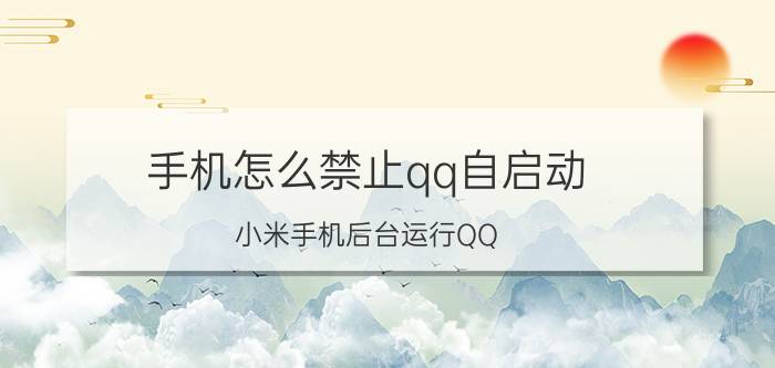 手机怎么禁止qq自启动 小米手机后台运行QQ，自动退出的问题？